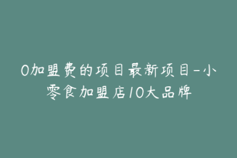 0加盟费的项目最新项目-小零食加盟店10大品牌