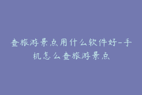 查旅游景点用什么软件好-手机怎么查旅游景点