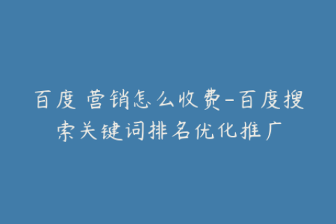 百度 营销怎么收费-百度搜索关键词排名优化推广