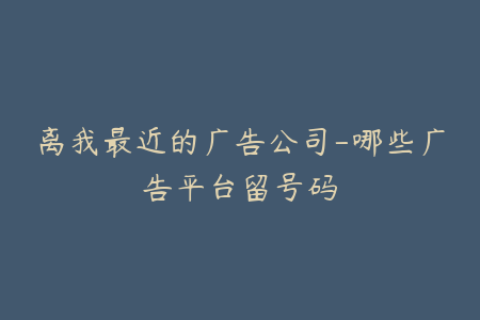 离我最近的广告公司-哪些广告平台留号码