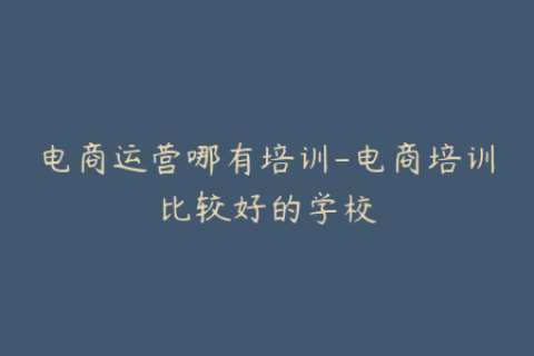 电商运营哪有培训-电商培训比较好的学校