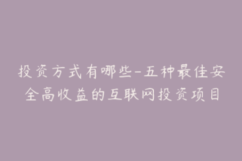 投资方式有哪些-五种最佳安全高收益的互联网投资项目