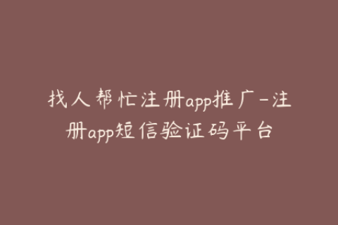找人帮忙注册app推广-注册app短信验证码平台