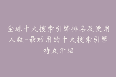 全球十大搜索引擎排名及使用人数-最好用的十大搜索引擎特点介绍