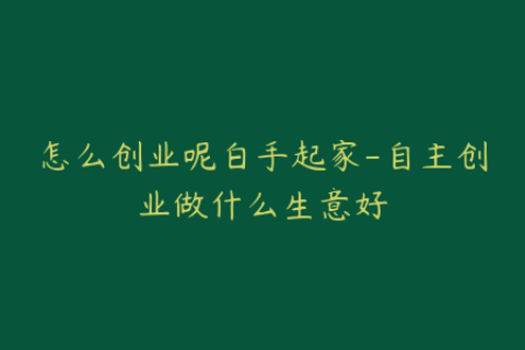 怎么创业呢白手起家-自主创业做什么生意好