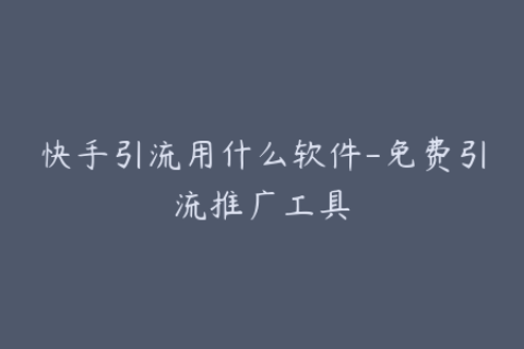 快手引流用什么软件-免费引流推广工具