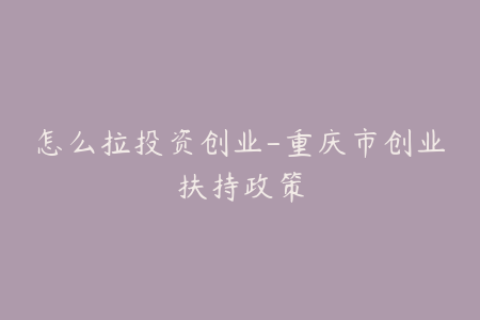 怎么拉投资创业-重庆市创业扶持政策