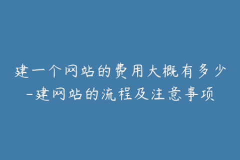建一个网站的费用大概有多少-建网站的流程及注意事项
