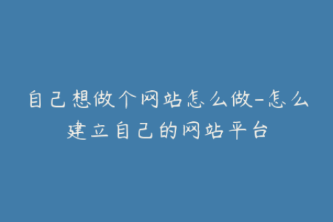 自己想做个网站怎么做-怎么建立自己的网站平台