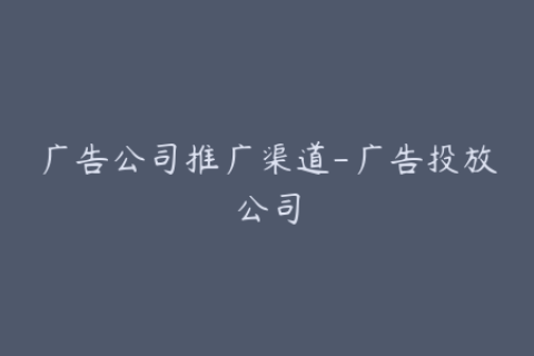 广告公司推广渠道-广告投放公司
