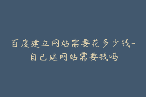 百度建立网站需要花多少钱-自己建网站需要钱吗