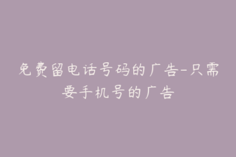 免费留电话号码的广告-只需要手机号的广告