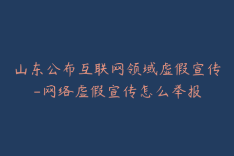 山东公布互联网领域虚假宣传-网络虚假宣传怎么举报