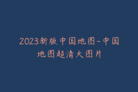 2023新版中国地图-中国地图超清大图片
