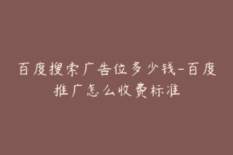 百度搜索广告位多少钱-百度推广怎么收费标准