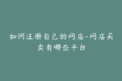 如何注册自己的网店-网店买卖有哪些平台