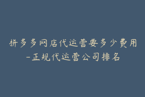 拼多多网店代运营要多少费用-正规代运营公司排名