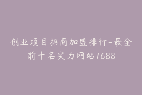 创业项目招商加盟排行-最全前十名实力网站1688