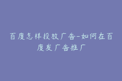 百度怎样投放广告-如何在百度发广告推广
