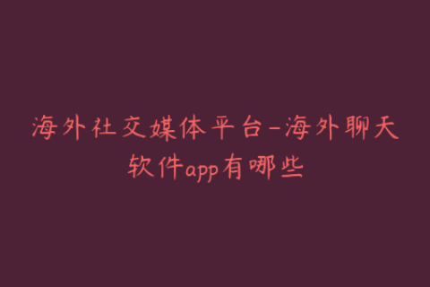 海外社交媒体平台-海外聊天软件app有哪些