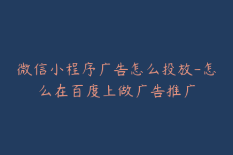微信小程序广告怎么投放-怎么在百度上做广告推广