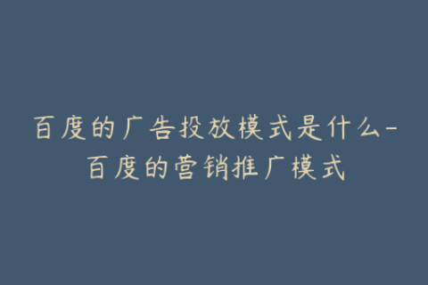 百度的广告投放模式是什么-百度的营销推广模式