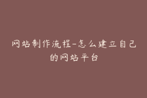 网站制作流程-怎么建立自己的网站平台
