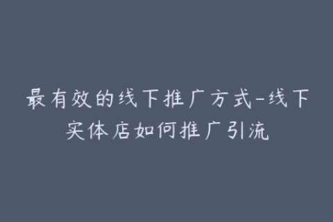 最有效的线下推广方式-线下实体店如何推广引流