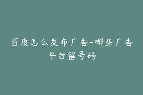 百度怎么发布广告-哪些广告平台留号码