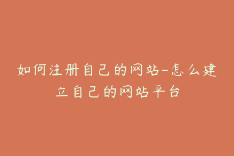 如何注册自己的网站-怎么建立自己的网站平台