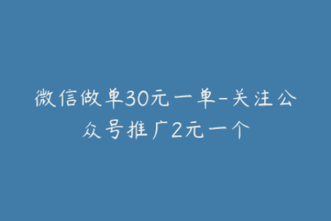 微信做单30元一单-关注公众号推广2元一个