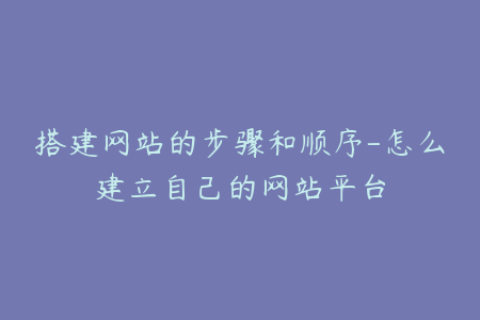 搭建网站的步骤和顺序-怎么建立自己的网站平台