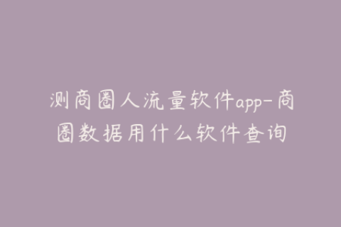 测商圈人流量软件app-商圈数据用什么软件查询