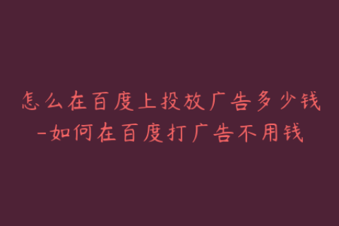 怎么在百度上投放广告多少钱-如何在百度打广告不用钱