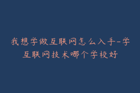 我想学做互联网怎么入手-学互联网技术哪个学校好