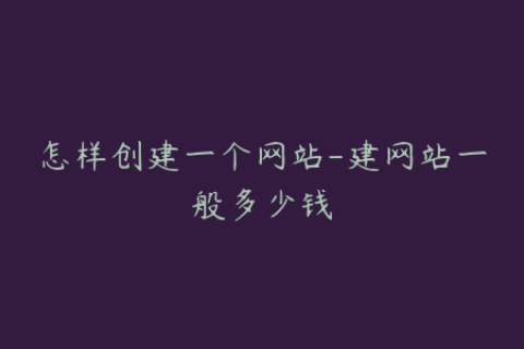 怎样创建一个网站-建网站一般多少钱