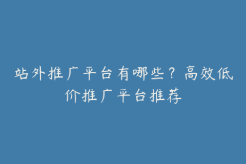 站外推广平台有哪些？高效低价推广平台推荐