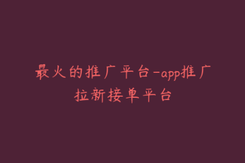 最火的推广平台-app推广拉新接单平台