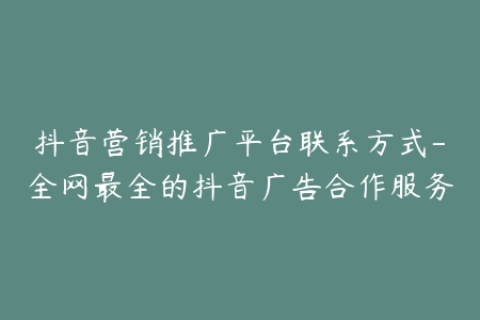 抖音营销推广平台联系方式-全网最全的抖音广告合作服务
