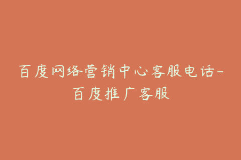 百度网络营销中心客服电话-百度推广客服