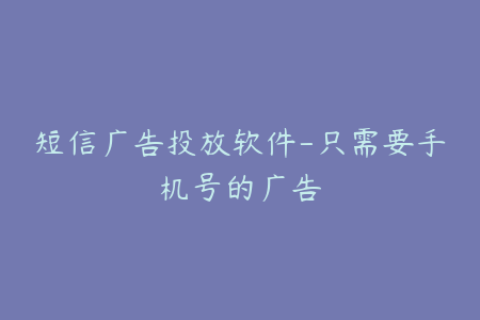 短信广告投放软件-只需要手机号的广告