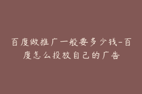 百度做推广一般要多少钱-百度怎么投放自己的广告