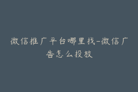 微信推广平台哪里找-微信广告怎么投放