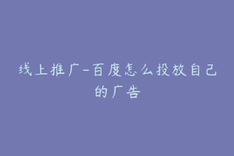 线上推广-百度怎么投放自己的广告