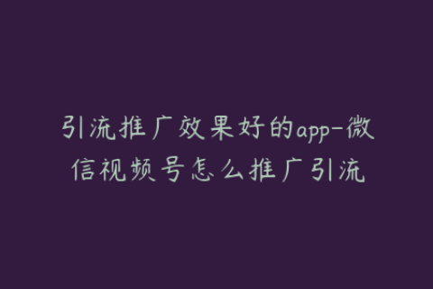 引流推广效果好的app-微信视频号怎么推广引流