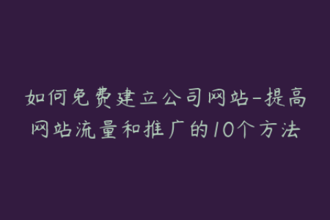 如何免费建立公司网站-提高网站流量和推广的10个方法