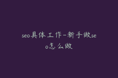 seo具体工作-新手做seo怎么做