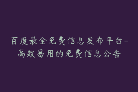 百度最全免费信息发布平台-高效易用的免费信息公告
