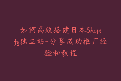 如何高效搭建日本Shopify独立站-分享成功推广经验和教程
