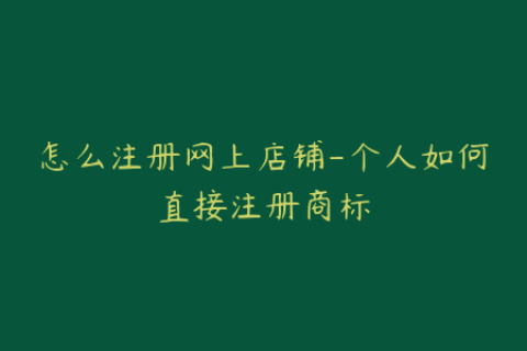 怎么注册网上店铺-个人如何直接注册商标